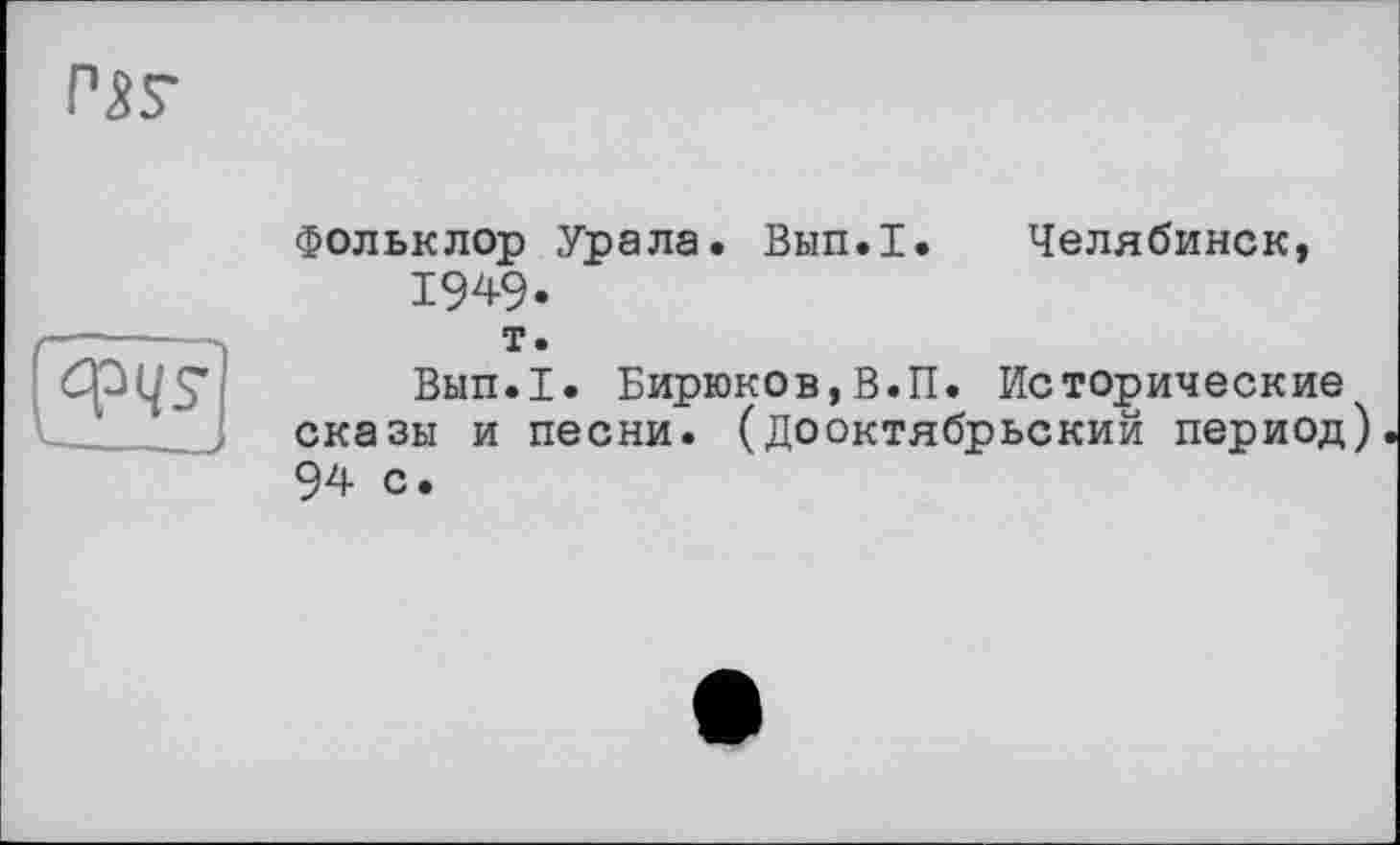 ﻿
Фольклор Урала. Вып.1. Челябинск, 1949. т.
Вып.1. Бирюков,В.П. Исторические сказы и песни, (дооктябрьский период) 94 с.